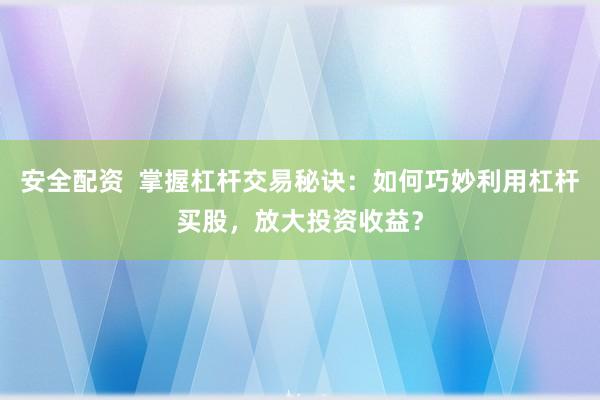 安全配资  掌握杠杆交易秘诀：如何巧妙利用杠杆买股，放大投资收益？