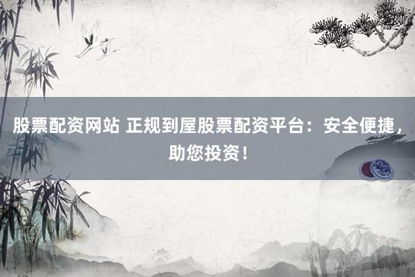 股票配资网站 正规到屋股票配资平台：安全便捷，助您投资！