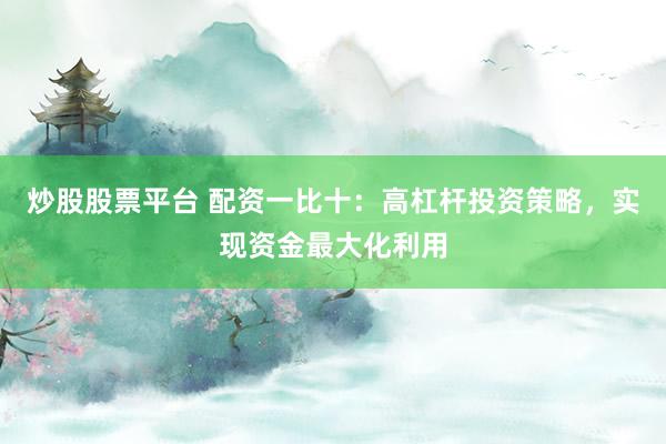 炒股股票平台 配资一比十：高杠杆投资策略，实现资金最大化利用