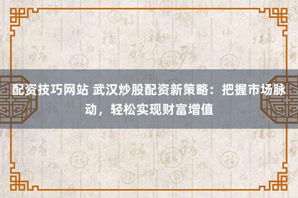 配资技巧网站 武汉炒股配资新策略：把握市场脉动，轻松实现财富增值