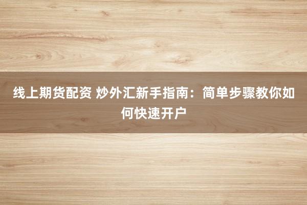 线上期货配资 炒外汇新手指南：简单步骤教你如何快速开户