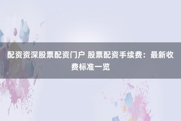 配资资深股票配资门户 股票配资手续费：最新收费标准一览