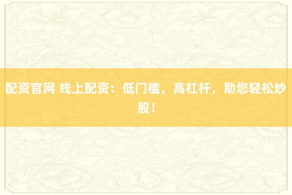 配资官网 线上配资：低门槛，高杠杆，助您轻松炒股！