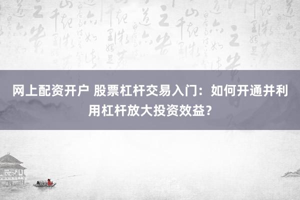 网上配资开户 股票杠杆交易入门：如何开通并利用杠杆放大投资效益？