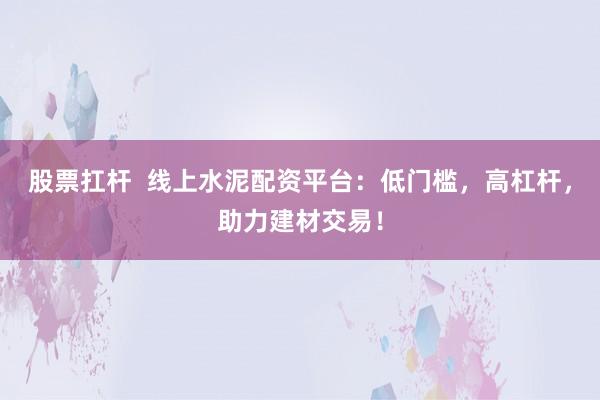 股票扛杆  线上水泥配资平台：低门槛，高杠杆，助力建材交易！