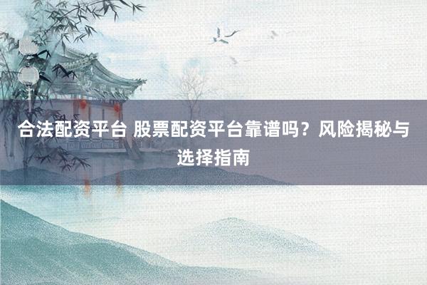 合法配资平台 股票配资平台靠谱吗？风险揭秘与选择指南