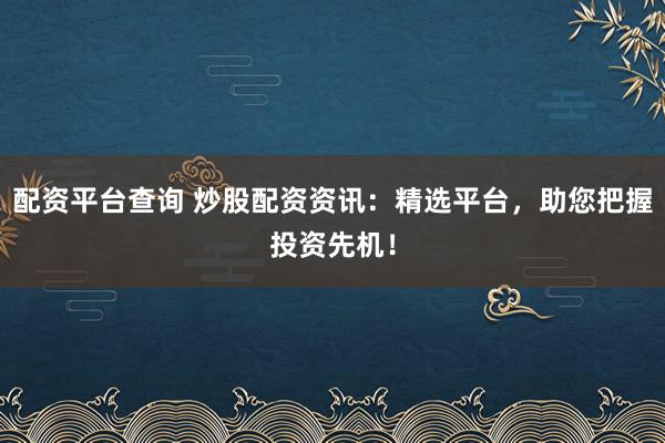 配资平台查询 炒股配资资讯：精选平台，助您把握投资先机！