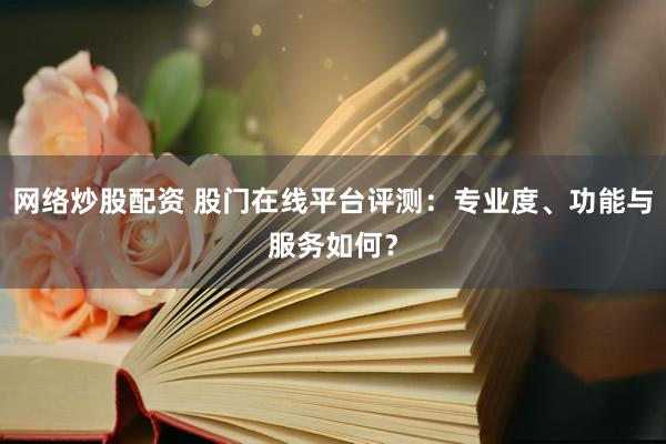 网络炒股配资 股门在线平台评测：专业度、功能与服务如何？