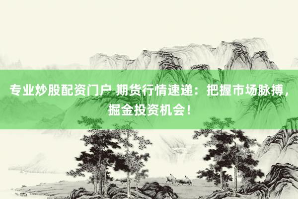专业炒股配资门户 期货行情速递：把握市场脉搏，掘金投资机会！