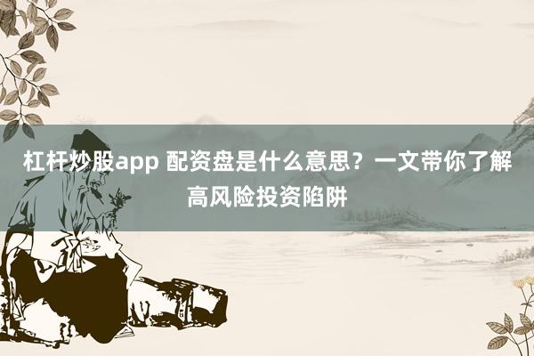 杠杆炒股app 配资盘是什么意思？一文带你了解高风险投资陷阱