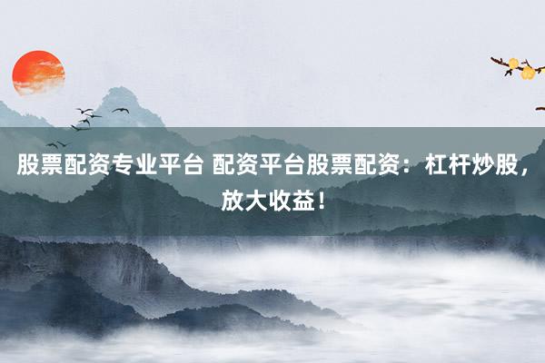 股票配资专业平台 配资平台股票配资：杠杆炒股，放大收益！