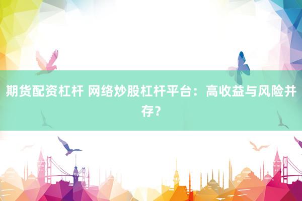 期货配资杠杆 网络炒股杠杆平台：高收益与风险并存？