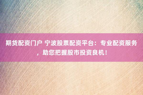 期货配资门户 宁波股票配资平台：专业配资服务，助您把握股市投资良机！
