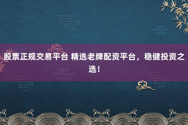 股票正规交易平台 精选老牌配资平台，稳健投资之选！