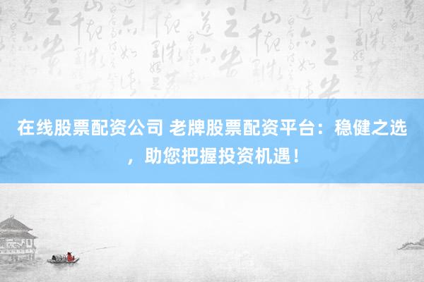 在线股票配资公司 老牌股票配资平台：稳健之选，助您把握投资机遇！