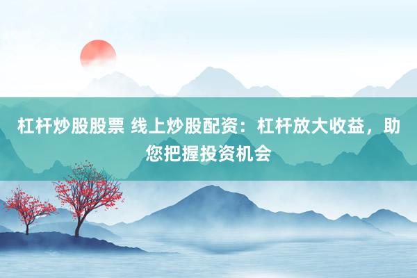 杠杆炒股股票 线上炒股配资：杠杆放大收益，助您把握投资机会