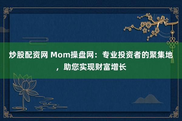 炒股配资网 Mom操盘网：专业投资者的聚集地，助您实现财富增长