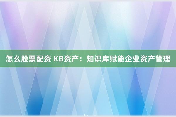 怎么股票配资 KB资产：知识库赋能企业资产管理
