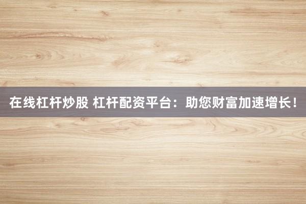 在线杠杆炒股 杠杆配资平台：助您财富加速增长！