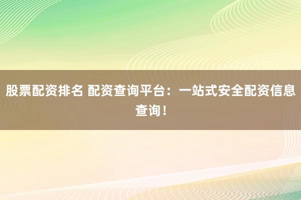 股票配资排名 配资查询平台：一站式安全配资信息查询！