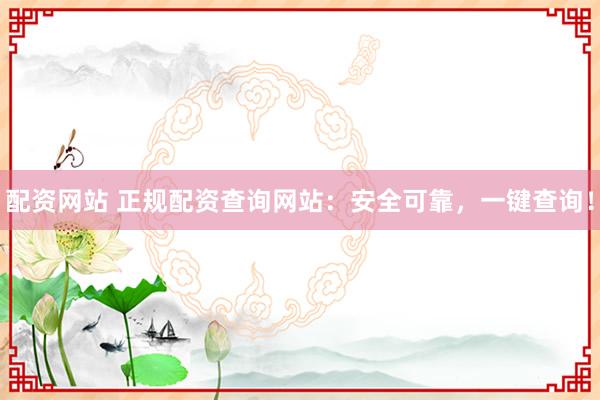 配资网站 正规配资查询网站：安全可靠，一键查询！