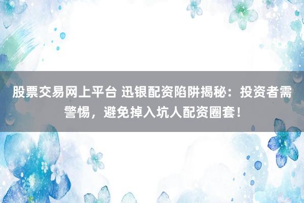 股票交易网上平台 迅银配资陷阱揭秘：投资者需警惕，避免掉入坑人配资圈套！