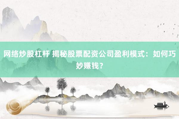 网络炒股杠杆 揭秘股票配资公司盈利模式：如何巧妙赚钱？