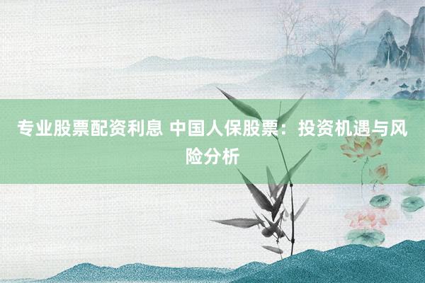 专业股票配资利息 中国人保股票：投资机遇与风险分析