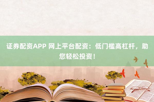 证券配资APP 网上平台配资：低门槛高杠杆，助您轻松投资！