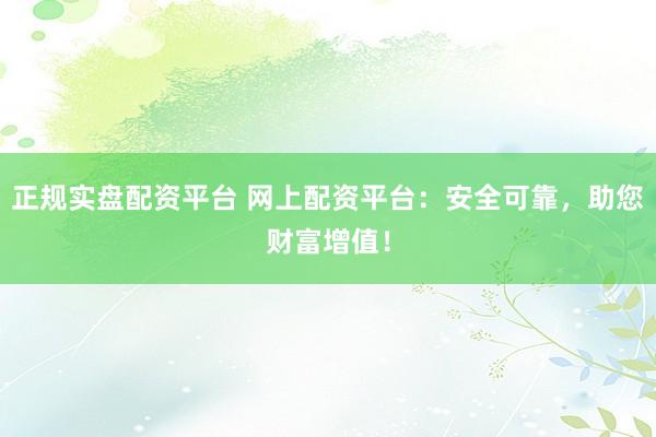 正规实盘配资平台 网上配资平台：安全可靠，助您财富增值！