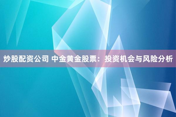 炒股配资公司 中金黄金股票：投资机会与风险分析