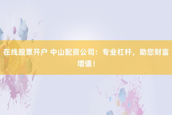 在线股票开户 中山配资公司：专业杠杆，助您财富增值！