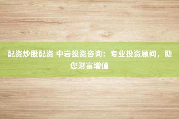 配资炒股配资 中岩投资咨询：专业投资顾问，助您财富增值