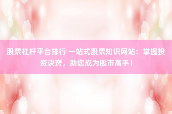 股票杠杆平台排行 一站式股票知识网站：掌握投资诀窍，助您成为股市高手！