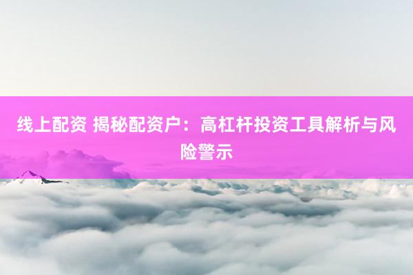 线上配资 揭秘配资户：高杠杆投资工具解析与风险警示