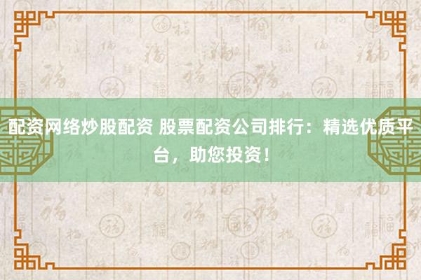 配资网络炒股配资 股票配资公司排行：精选优质平台，助您投资！