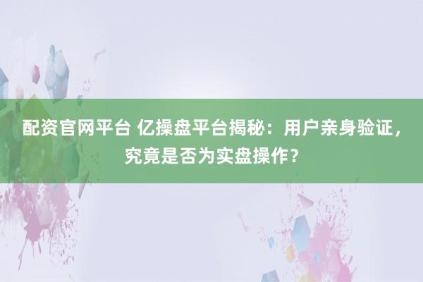 配资官网平台 亿操盘平台揭秘：用户亲身验证，究竟是否为实盘操作？