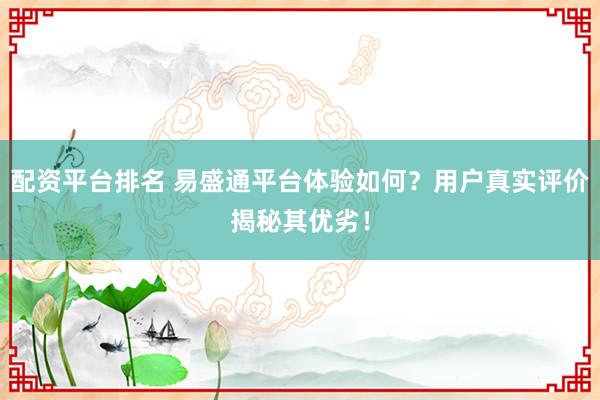 配资平台排名 易盛通平台体验如何？用户真实评价揭秘其优劣！