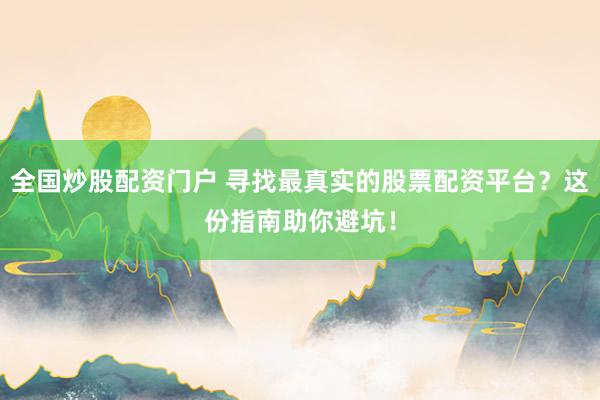 全国炒股配资门户 寻找最真实的股票配资平台？这份指南助你避坑！