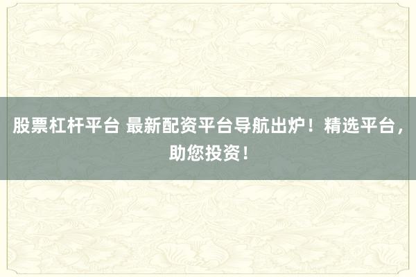 股票杠杆平台 最新配资平台导航出炉！精选平台，助您投资！