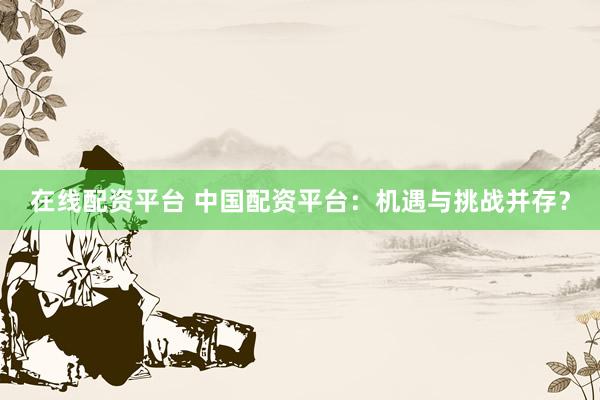 在线配资平台 中国配资平台：机遇与挑战并存？