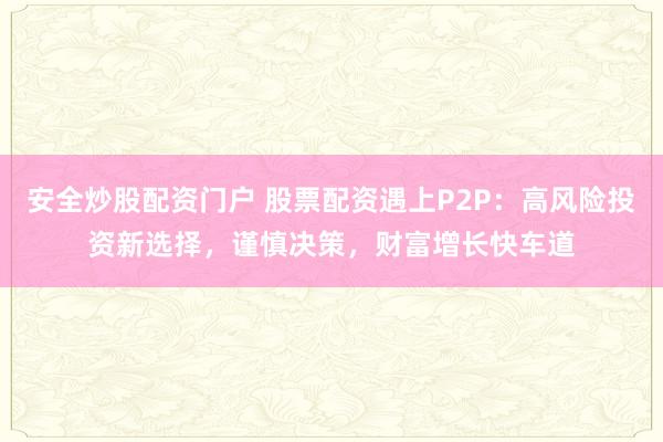 安全炒股配资门户 股票配资遇上P2P：高风险投资新选择，谨慎决策，财富增长快车道