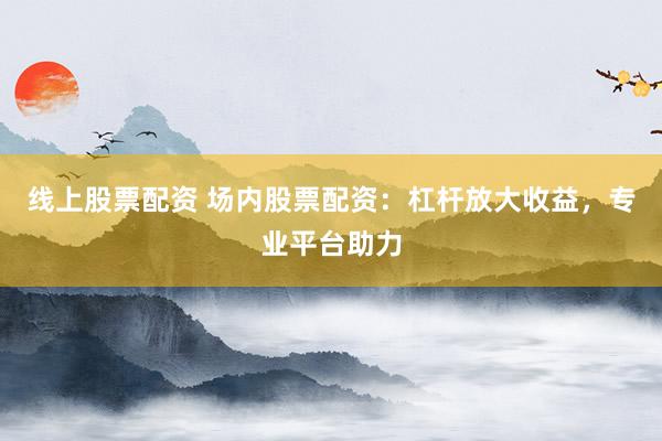 线上股票配资 场内股票配资：杠杆放大收益，专业平台助力