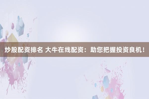 炒股配资排名 大牛在线配资：助您把握投资良机！