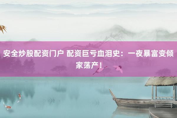 安全炒股配资门户 配资巨亏血泪史：一夜暴富变倾家荡产！