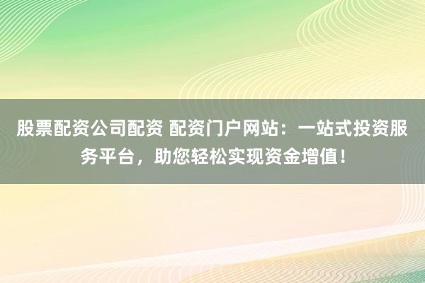 股票配资公司配资 配资门户网站：一站式投资服务平台，助您轻松实现资金增值！