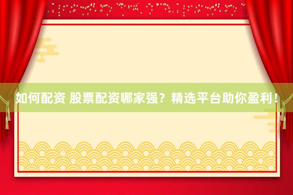 如何配资 股票配资哪家强？精选平台助你盈利！