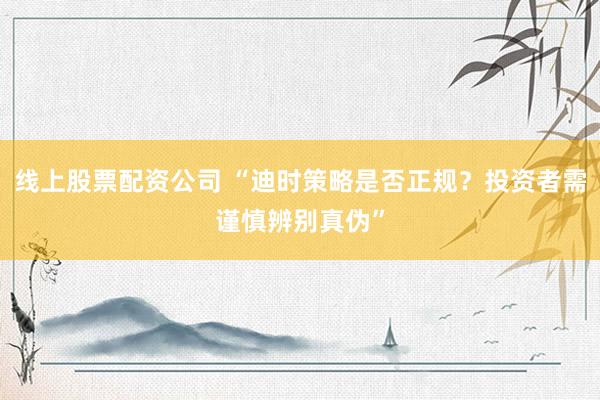线上股票配资公司 “迪时策略是否正规？投资者需谨慎辨别真伪”