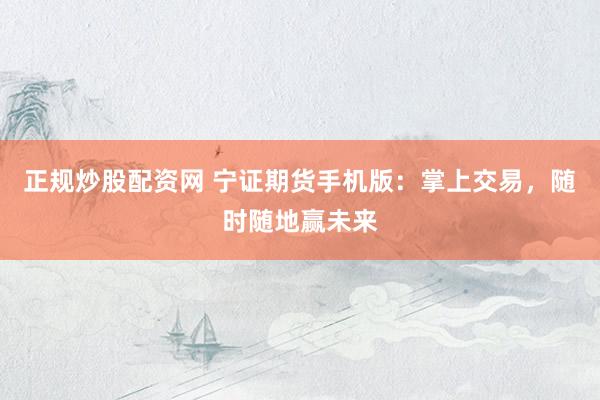 正规炒股配资网 宁证期货手机版：掌上交易，随时随地赢未来