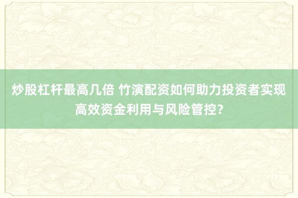 炒股杠杆最高几倍 竹演配资如何助力投资者实现高效资金利用与风险管控？